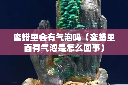 蜜蠟里會(huì)有氣泡嗎（蜜蠟里面有氣泡是怎么回事）