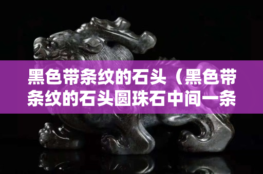 黑色帶條紋的石頭（黑色帶條紋的石頭圓珠石中間一條黑線）