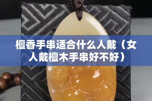 檀香手串適合什么人戴（女人戴檀木手串好不好）