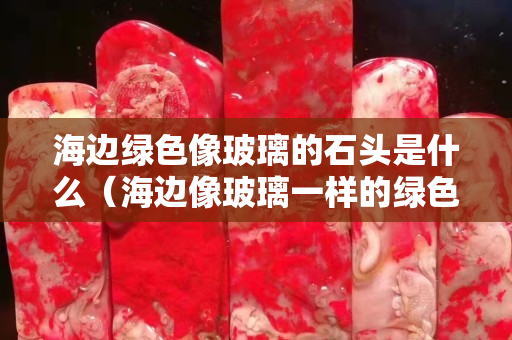 海邊綠色像玻璃的石頭是什么（海邊像玻璃一樣的綠色石頭）