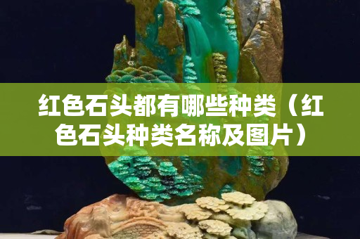 紅色石頭都有哪些種類（紅色石頭種類名稱及圖片）
