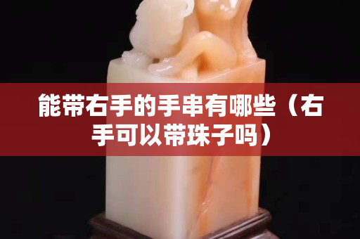 能帶右手的手串有哪些（右手可以帶珠子嗎）