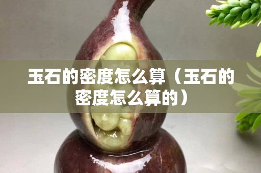 玉石的密度怎么算（玉石的密度怎么算的）
