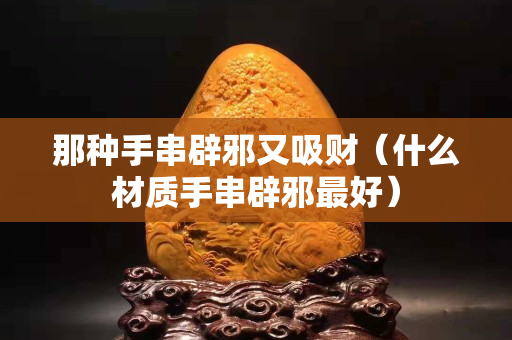 那種手串辟邪又吸財（什么材質手串辟邪最好）