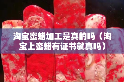 淘寶蜜蠟加工是真的嗎（淘寶上蜜蠟有證書就真嗎）