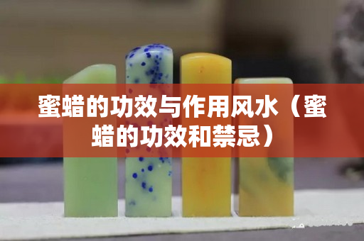 蜜蠟的功效與作用風水（蜜蠟的功效和禁忌）