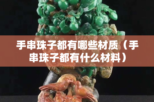 手串珠子都有哪些材質(zhì)（手串珠子都有什么材料）