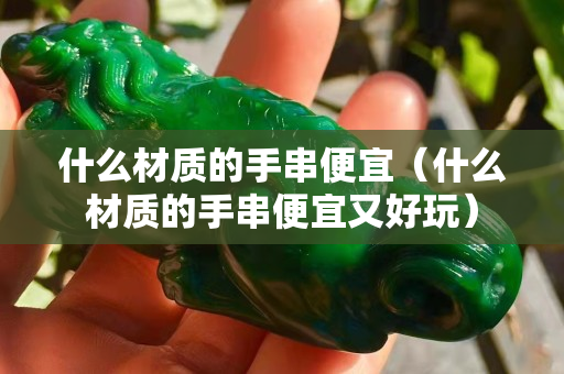 什么材質(zhì)的手串便宜（什么材質(zhì)的手串便宜又好玩）