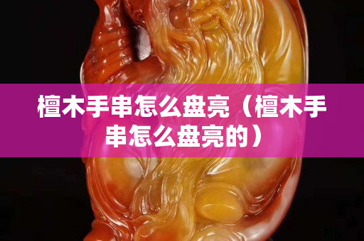 檀木手串怎么盤亮（檀木手串怎么盤亮的）