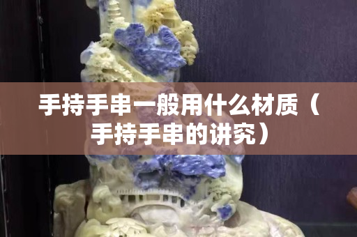 手持手串一般用什么材質（手持手串的講究）