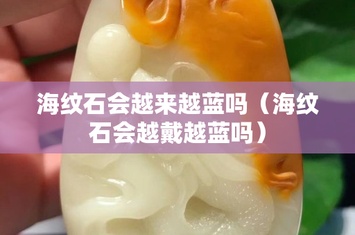 海紋石會越來越藍嗎（海紋石會越戴越藍嗎）