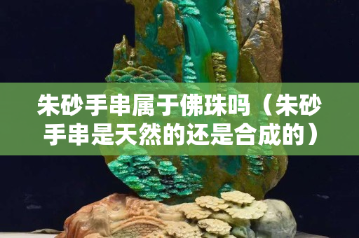 朱砂手串屬于佛珠嗎（朱砂手串是天然的還是合成的）