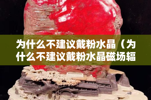 為什么不建議戴粉水晶（為什么不建議戴粉水晶磁場輻射）
