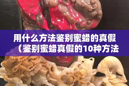用什么方法鑒別蜜蠟的真假（鑒別蜜蠟真假的10種方法）