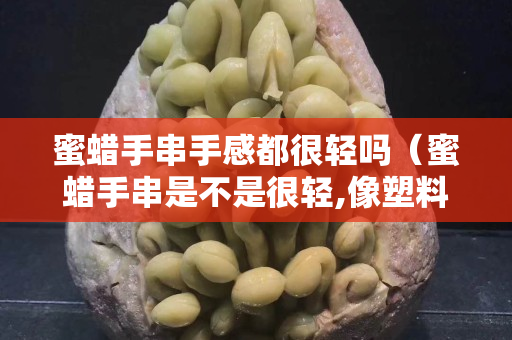 蜜蠟手串手感都很輕嗎（蜜蠟手串是不是很輕,像塑料一樣）