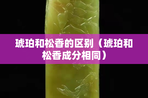 琥珀和松香的區別（琥珀和松香成分相同）