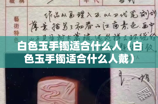 白色玉手鐲適合什么人（白色玉手鐲適合什么人戴）