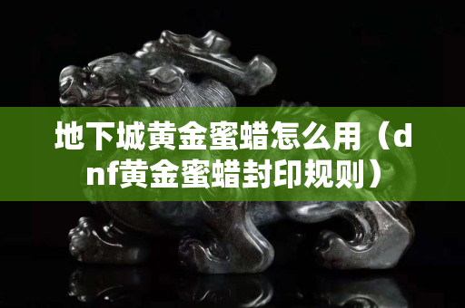 地下城黃金蜜蠟怎么用（dnf黃金蜜蠟封印規則）