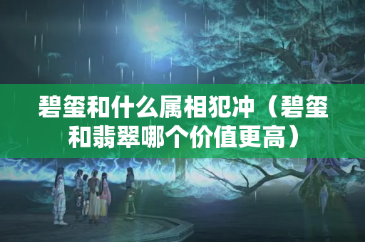 碧璽和什么屬相犯沖（碧璽和翡翠哪個價值更高）