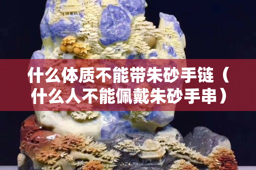 什么體質不能帶朱砂手鏈（什么人不能佩戴朱砂手串）