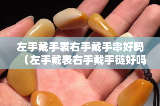 左手戴手表右手戴手串好嗎（左手戴表右手戴手鏈好嗎）