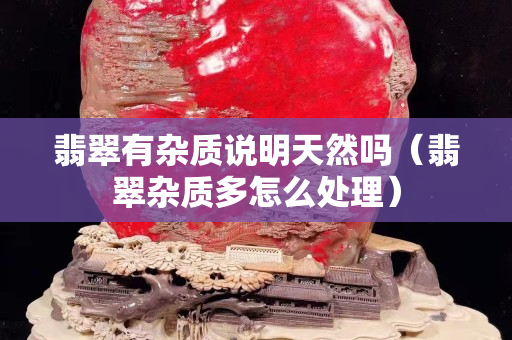 翡翠有雜質說明天然嗎（翡翠雜質多怎么處理）