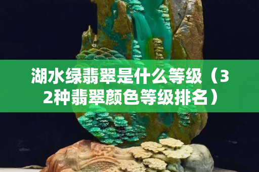 湖水綠翡翠是什么等級（32種翡翠顏色等級排名）