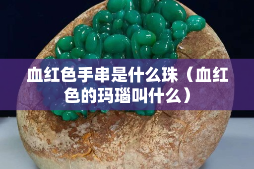 血紅色手串是什么珠（血紅色的瑪瑙叫什么）