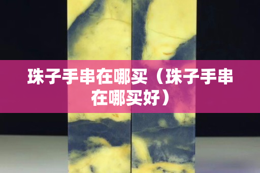 珠子手串在哪買（珠子手串在哪買好）