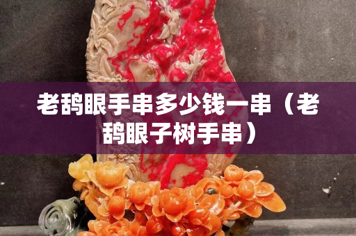 老鴰眼手串多少錢一串（老鴰眼子樹手串）