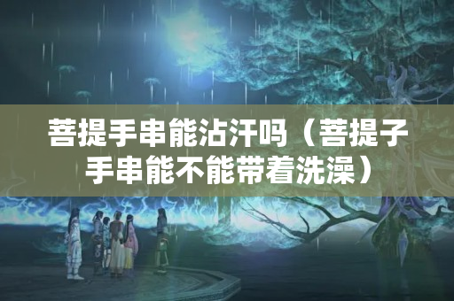 菩提手串能沾汗嗎（菩提子手串能不能帶著洗澡）