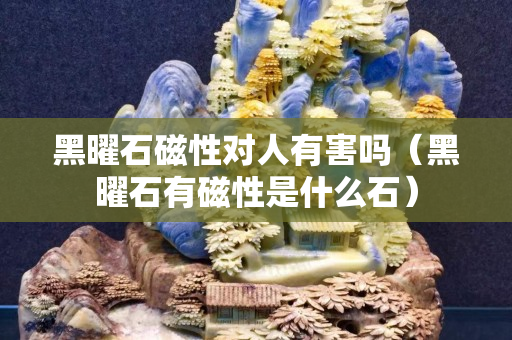 黑曜石磁性對人有害嗎（黑曜石有磁性是什么石）