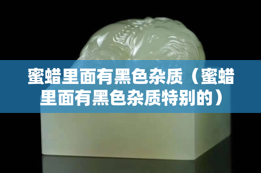 蜜蠟里面有黑色雜質(zhì)（蜜蠟里面有黑色雜質(zhì)特別的）