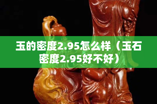 玉的密度2.95怎么樣（玉石密度2.95好不好）