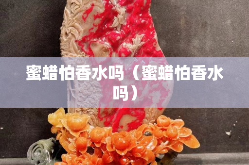 蜜蠟怕香水嗎（蜜蠟怕香水嗎）