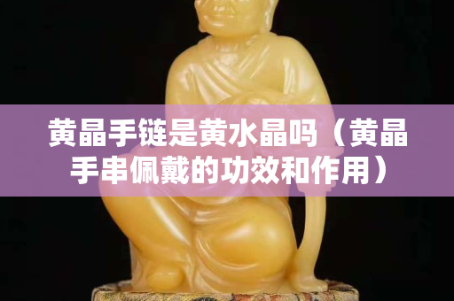 黃晶手鏈是黃水晶嗎（黃晶手串佩戴的功效和作用）