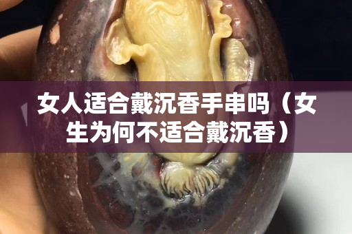 女人適合戴沉香手串嗎（女生為何不適合戴沉香）