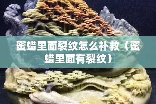 蜜蠟里面裂紋怎么補救（蜜蠟里面有裂紋）