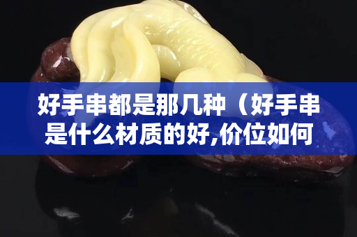 好手串都是那幾種（好手串是什么材質的好,價位如何？）