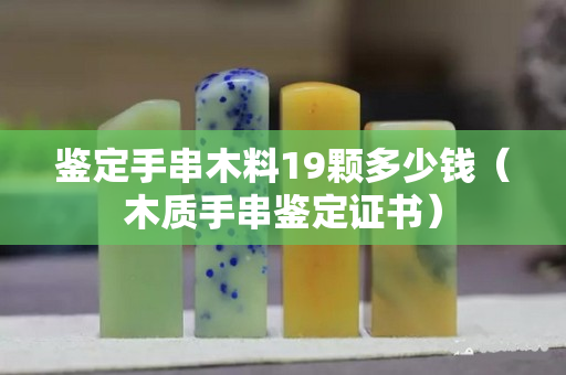 鑒定手串木料19顆多少錢（木質手串鑒定證書）