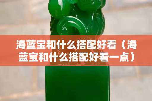 海藍寶和什么搭配好看（海藍寶和什么搭配好看一點）