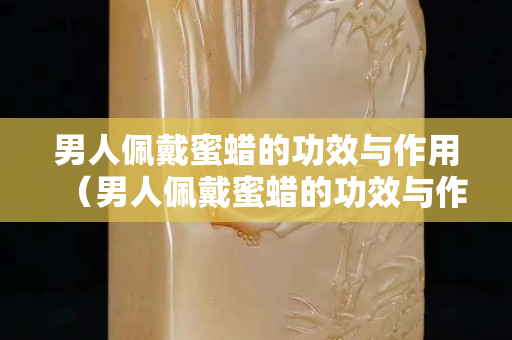 男人佩戴蜜蠟的功效與作用（男人佩戴蜜蠟的功效與作用及禁忌）