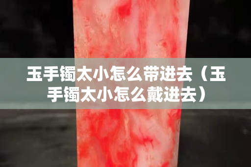 玉手鐲太小怎么帶進去（玉手鐲太小怎么戴進去）
