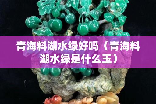 青海料湖水綠好嗎（青海料湖水綠是什么玉）