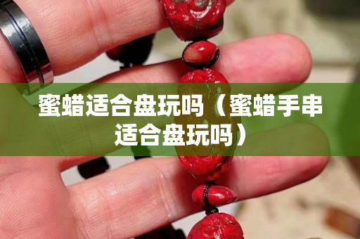 蜜蠟適合盤玩嗎（蜜蠟手串適合盤玩嗎）