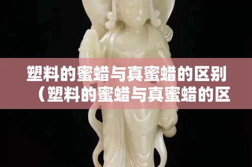 塑料的蜜蠟與真蜜蠟的區(qū)別（塑料的蜜蠟與真蜜蠟的區(qū)別在哪）