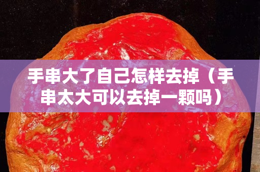 手串大了自己怎樣去掉（手串太大可以去掉一顆嗎）