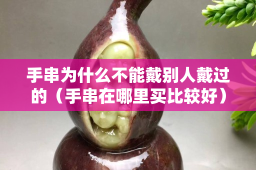 手串為什么不能戴別人戴過的（手串在哪里買比較好）