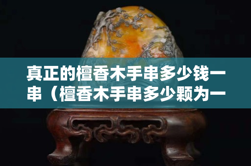 真正的檀香木手串多少錢一串（檀香木手串多少顆為一串最好）