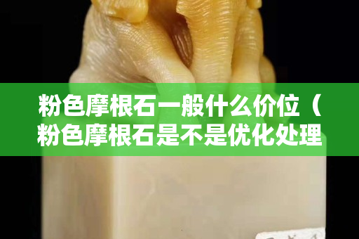 粉色摩根石一般什么價位（粉色摩根石是不是優化處理的）